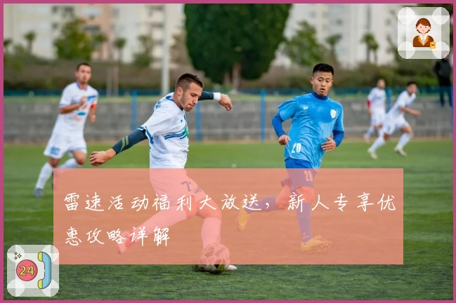 雷速活动福利大放送，新人专享优惠攻略详解