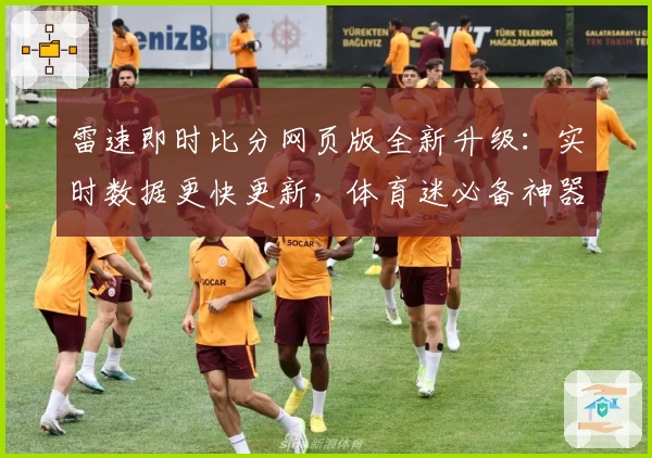 雷速即时比分网页版全新升级：实时数据更快更新，体育迷必备神器体验详解