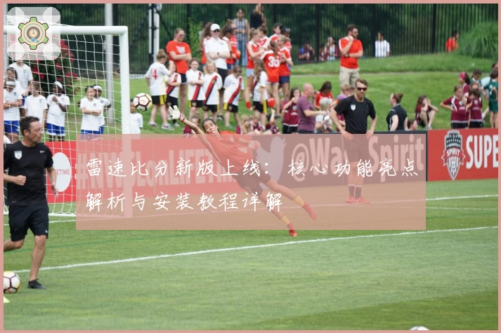 雷速比分新版上线：核心功能亮点解析与安装教程详解
