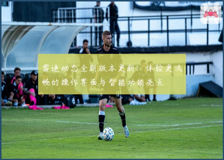 雷速动态全新版本更新:体验更流畅的操作界面与智能功能亮点