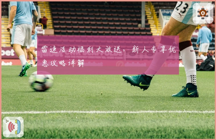 雷速活动福利大放送，新人专享优惠攻略详解