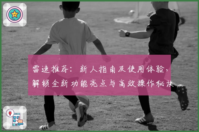 雷速推荐：新人指南及使用体验，解锁全新功能亮点与高效操作秘诀