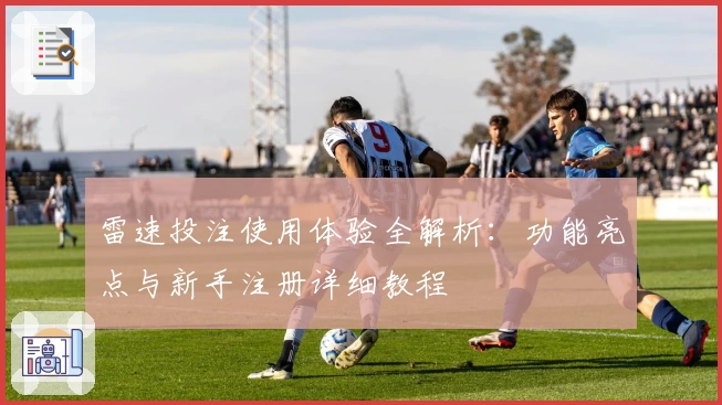 雷速投注使用体验全解析：功能亮点与新手注册详细教程