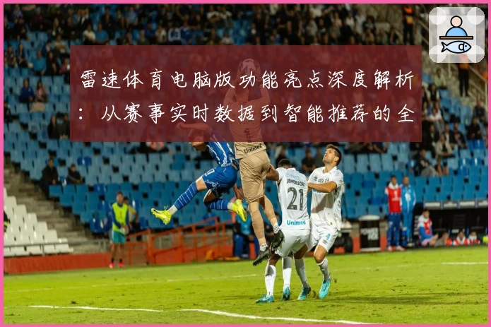 雷速体育电脑版功能亮点深度解析：从赛事实时数据到智能推荐的全面体验