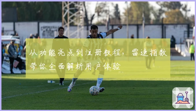从功能亮点到注册教程，雷速指数带你全面解析用户体验