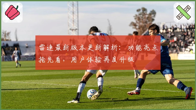 雷速最新版本更新解析：功能亮点抢先看，用户体验再度升级