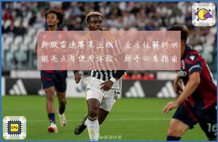 新版雷速赛果上线！全方位解析功能亮点与使用体验，新手必看指南