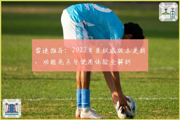 雷速推荐：2023年度权威版本更新，功能亮点与使用体验全解析