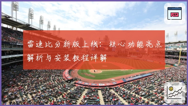 雷速比分新版上线：核心功能亮点解析与安装教程详解