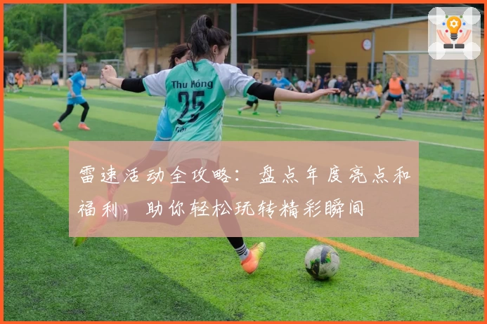 雷速活动全攻略：盘点年度亮点和福利，助你轻松玩转精彩瞬间