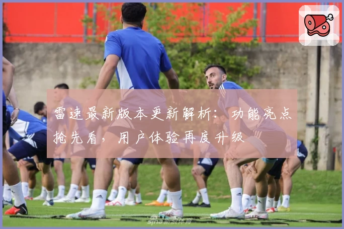 雷速最新版本更新解析：功能亮点抢先看，用户体验再度升级