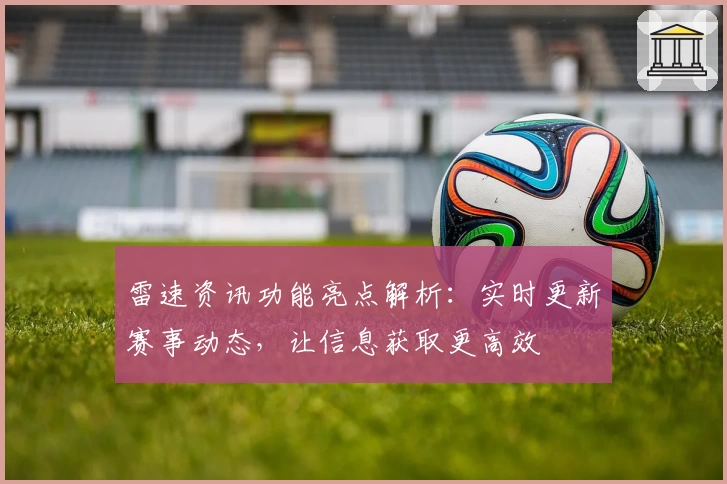 雷速资讯功能亮点解析：实时更新赛事动态，让信息获取更高效