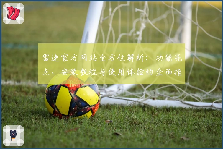 雷速官方网站全方位解析：功能亮点、安装教程与使用体验的全面指南