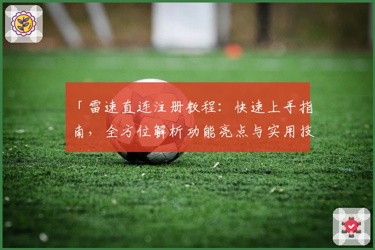 「雷速直连注册教程：快速上手指南，全方位解析功能亮点与实用技巧」