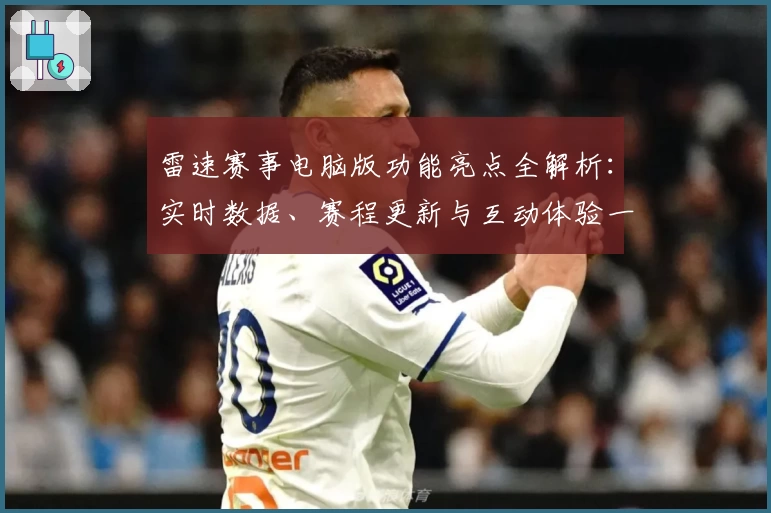雷速赛事电脑版功能亮点全解析：实时数据、赛程更新与互动体验一网打尽