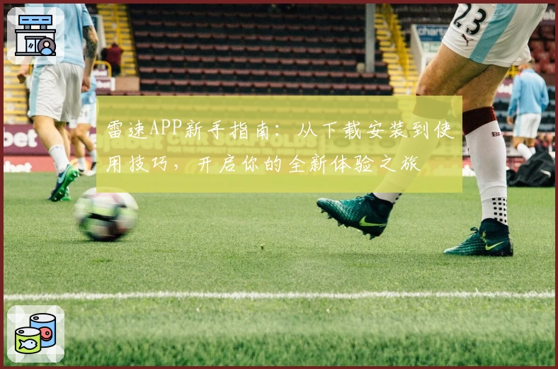 雷速APP新手指南：从下载安装到使用技巧，开启你的全新体验之旅