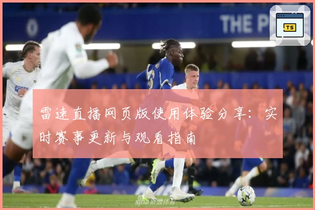 雷速直播网页版使用体验分享：实时赛事更新与观看指南