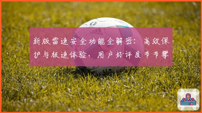 新版雷速安全功能全解密：高效保护与极速体验，用户好评度节节攀升！