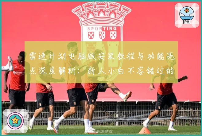 雷速计划电脑版安装教程与功能亮点深度解析：新人小白不容错过的使用指南