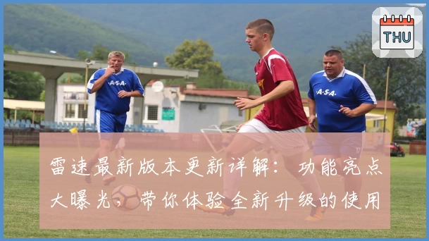 雷速最新版本更新详解：功能亮点大曝光，带你体验全新升级的使用快感