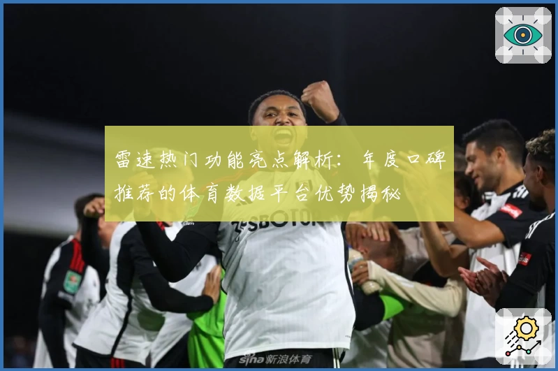 雷速热门功能亮点解析:年度口碑推荐的体育数据平台优势揭秘