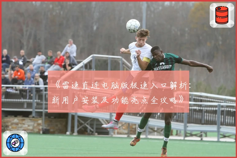 《雷速直连电脑版极速入口解析：新用户安装及功能亮点全攻略》