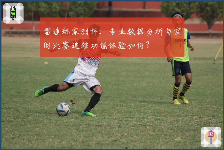 雷速玩家测评：专业数据分析与实时比赛追踪功能体验如何？