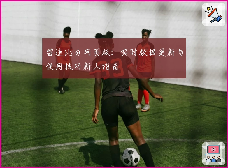 雷速比分网页版：实时数据更新与使用技巧新人指南