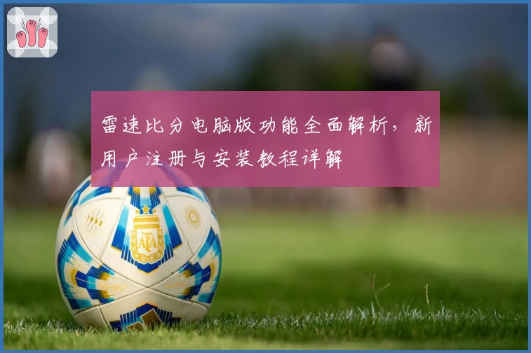 雷速比分电脑版功能全面解析，新用户注册与安装教程详解
