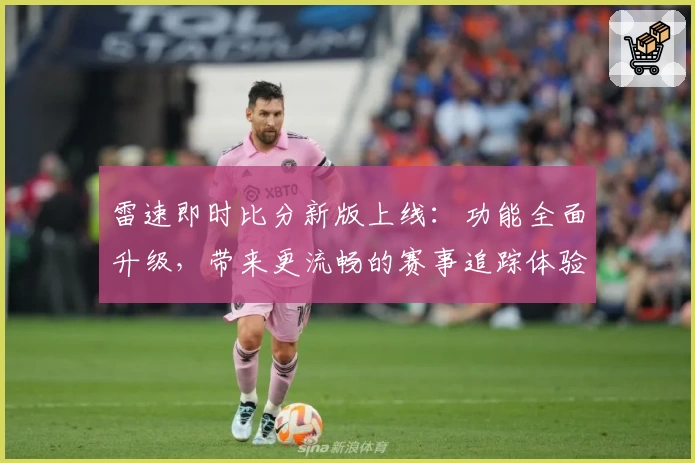 雷速即时比分新版上线：功能全面升级，带来更流畅的赛事追踪体验