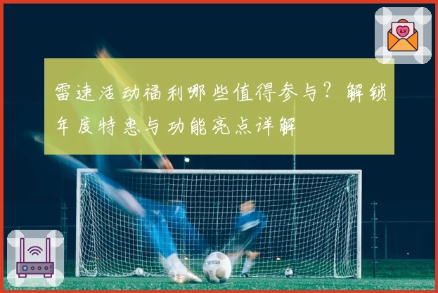 雷速活动福利哪些值得参与？解锁年度特惠与功能亮点详解