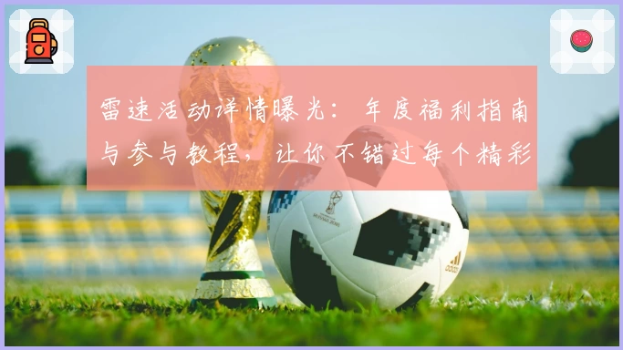 雷速活动详情曝光：年度福利指南与参与教程，让你不错过每个精彩瞬间