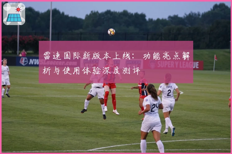 雷速国际新版本上线：功能亮点解析与使用体验深度测评