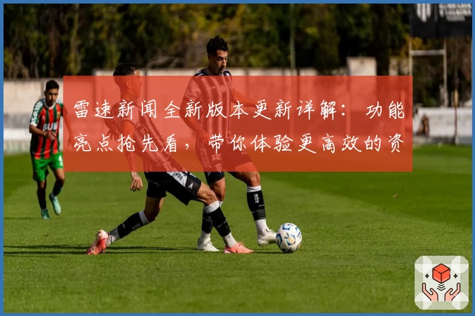 雷速新闻全新版本更新详解：功能亮点抢先看，带你体验更高效的资讯服务