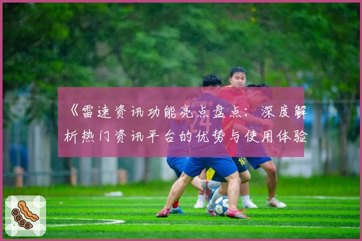 《雷速资讯功能亮点盘点：深度解析热门资讯平台的优势与使用体验》