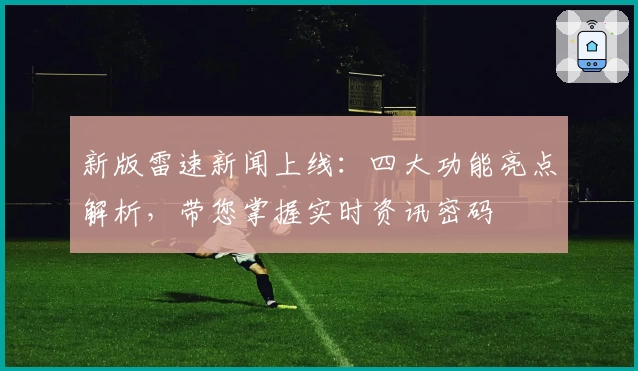 新版雷速新闻上线：四大功能亮点解析，带您掌握实时资讯密码