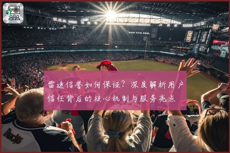 雷速信誉如何保证？深度解析用户信任背后的核心机制与服务亮点