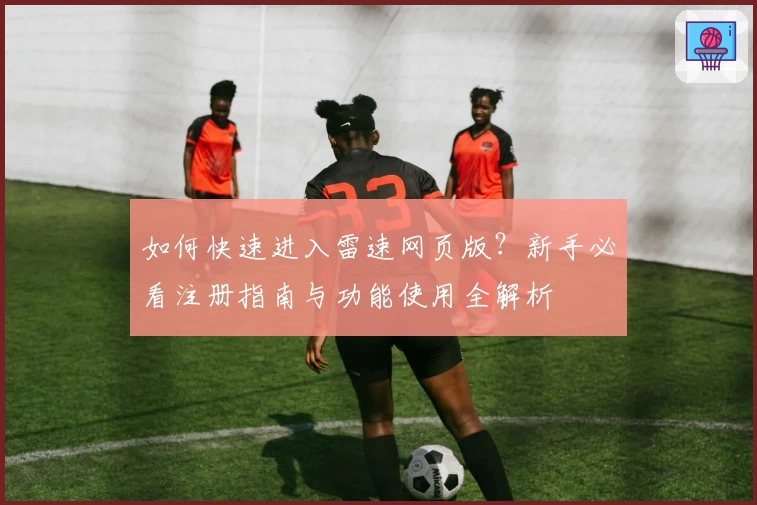 如何快速进入雷速网页版？新手必看注册指南与功能使用全解析