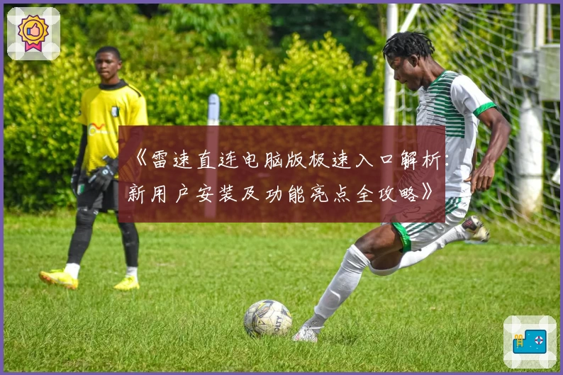 《雷速直连电脑版极速入口解析：新用户安装及功能亮点全攻略》