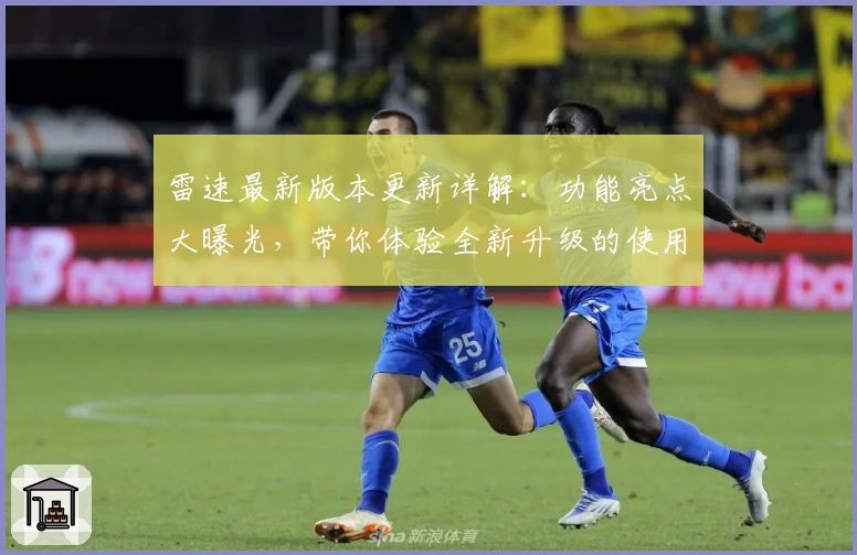 雷速最新版本更新详解：功能亮点大曝光，带你体验全新升级的使用快感