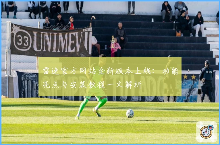 雷速官方网站全新版本上线：功能亮点与安装教程一文解析