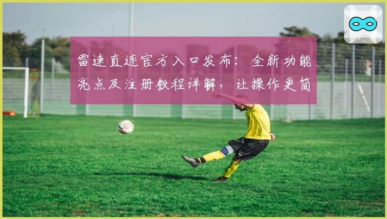 雷速直连官方入口发布：全新功能亮点及注册教程详解，让操作更简单