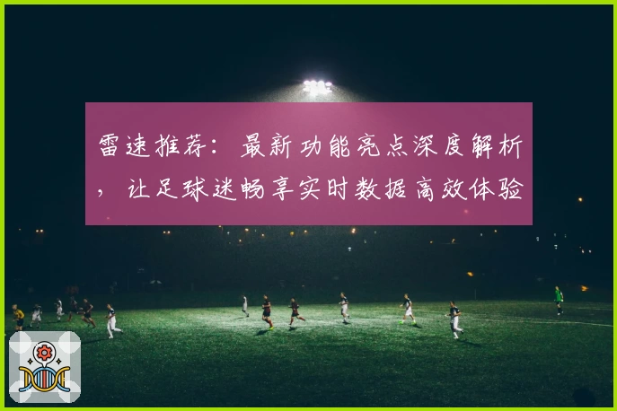 雷速推荐：最新功能亮点深度解析，让足球迷畅享实时数据高效体验