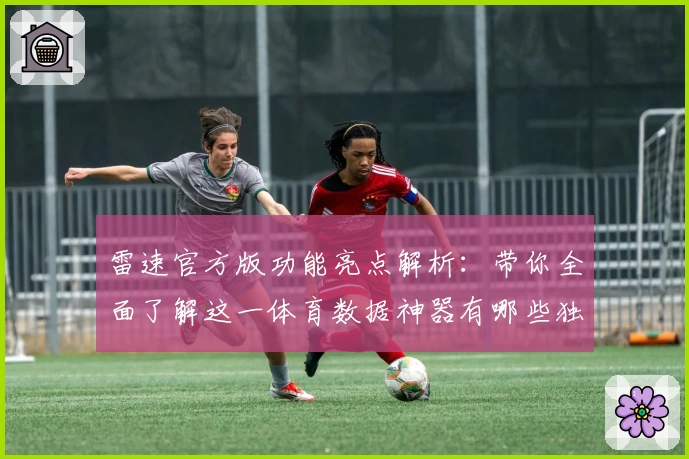 雷速官方版功能亮点解析：带你全面了解这一体育数据神器有哪些独特之处