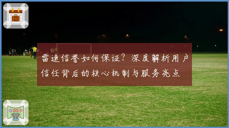 雷速信誉如何保证？深度解析用户信任背后的核心机制与服务亮点