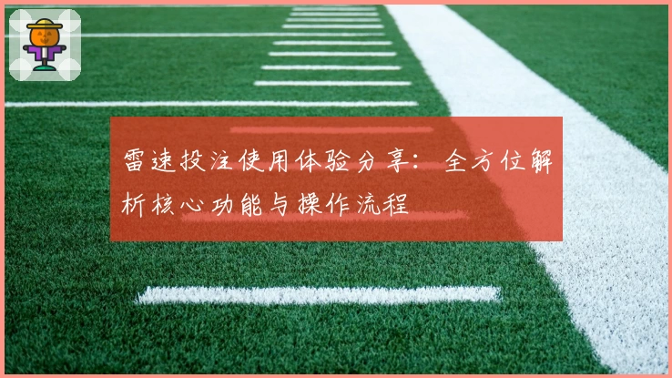 雷速投注使用体验分享:全方位解析核心功能与操作流程