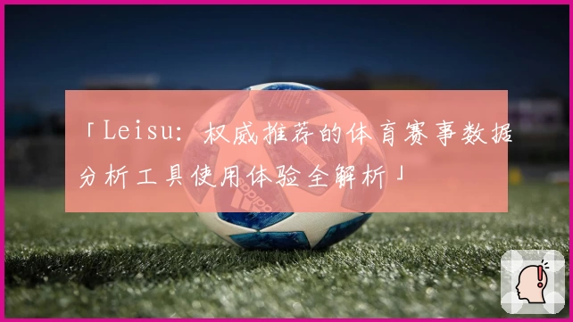 「Leisu:权威推荐的体育赛事数据分析工具使用体验全解析」