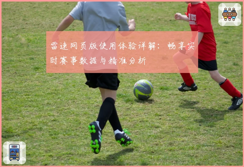 雷速网页版使用体验详解:畅享实时赛事数据与精准分析